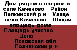 Дом рядом с озером в селе Качаново › Район ­ Палкинский р-н › Улица ­ село Качаново › Общая площадь дома ­ 58 › Площадь участка ­ 1 900 › Цена ­ 300 000 - Псковская обл., Палкинский р-н, Качаново с. Недвижимость » Дома, коттеджи, дачи продажа   